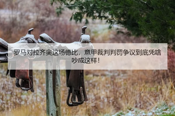 罗马对拉齐奥这场德比，意甲裁判判罚争议到底凭啥吵成这样！