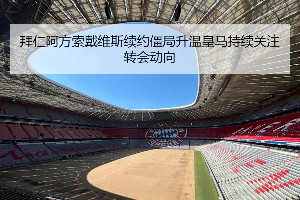 拜仁阿方索戴维斯续约僵局升温皇马持续关注转会动向