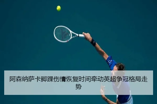 阿森纳萨卡脚踝伤情恢复时间牵动英超争冠格局走势