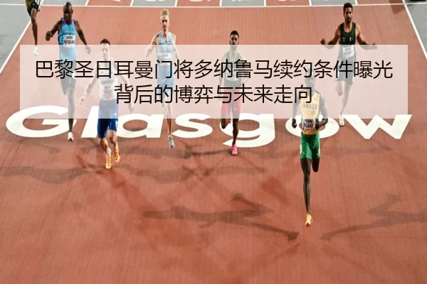 巴黎圣日耳曼门将多纳鲁马续约条件曝光背后的博弈与未来走向