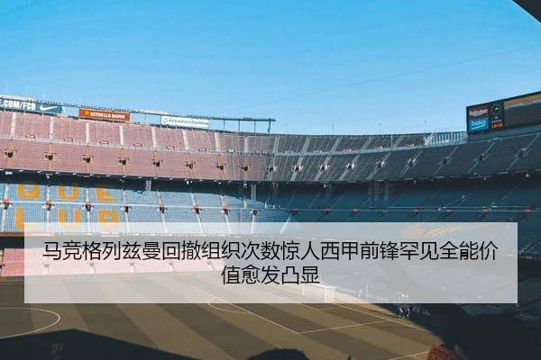 马竞格列兹曼回撤组织次数惊人西甲前锋罕见全能价值愈发凸显