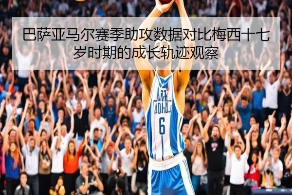 巴萨亚马尔赛季助攻数据对比梅西十七岁时期的成长轨迹观察