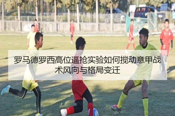 罗马德罗西高位逼抢实验如何搅动意甲战术风向与格局变迁