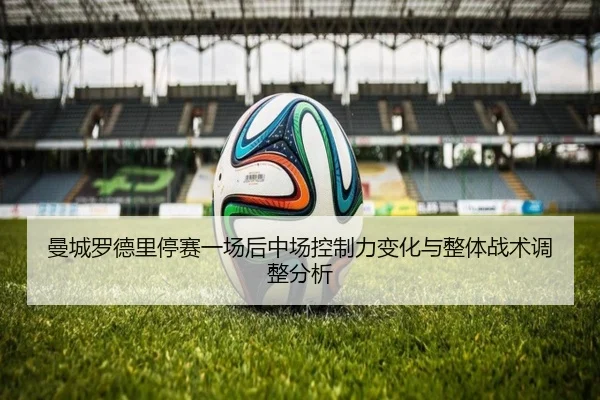 曼城罗德里停赛一场后中场控制力变化与整体战术调整分析
