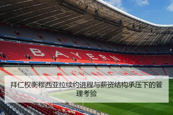 拜仁权衡穆西亚拉续约进程与薪资结构承压下的管理考验