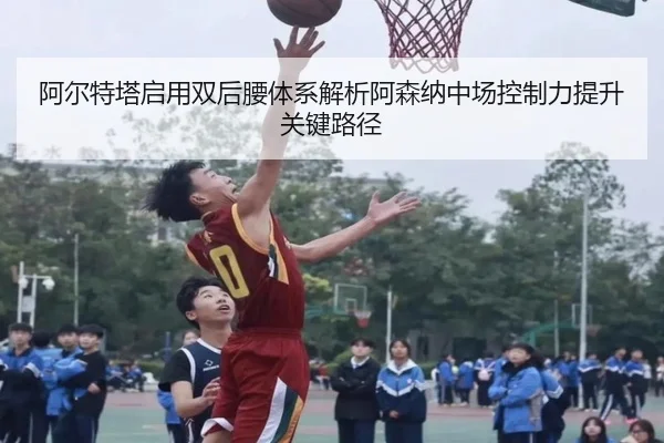 阿尔特塔启用双后腰体系解析阿森纳中场控制力提升关键路径