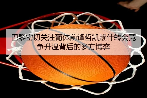 巴黎密切关注葡体前锋哲凯赖什转会竞争升温背后的多方博弈