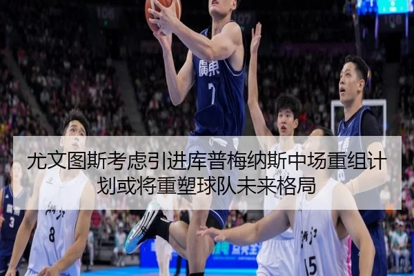 尤文图斯考虑引进库普梅纳斯中场重组计划或将重塑球队未来格局