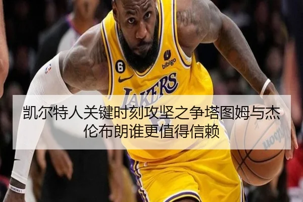 凯尔特人关键时刻攻坚之争塔图姆与杰伦布朗谁更值得信赖