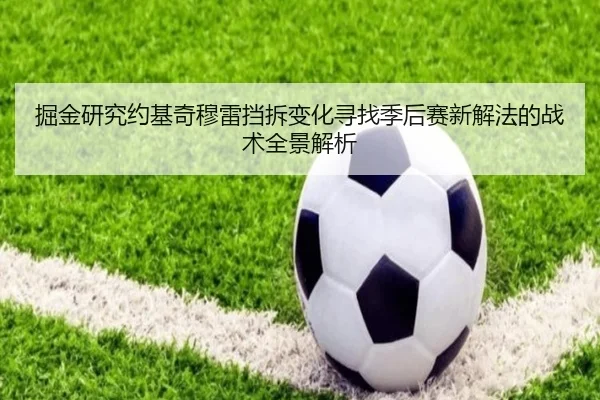 掘金研究约基奇穆雷挡拆变化寻找季后赛新解法的战术全景解析