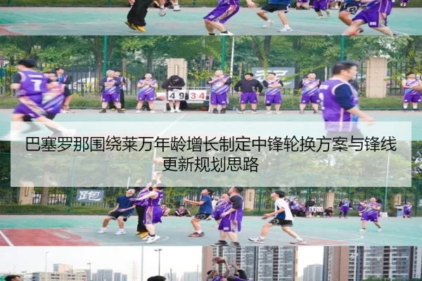 巴塞罗那围绕莱万年龄增长制定中锋轮换方案与锋线更新规划思路