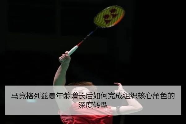 马竞格列兹曼年龄增长后如何完成组织核心角色的深度转型