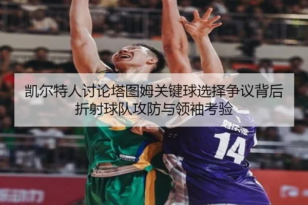 凯尔特人讨论塔图姆关键球选择争议背后折射球队攻防与领袖考验
