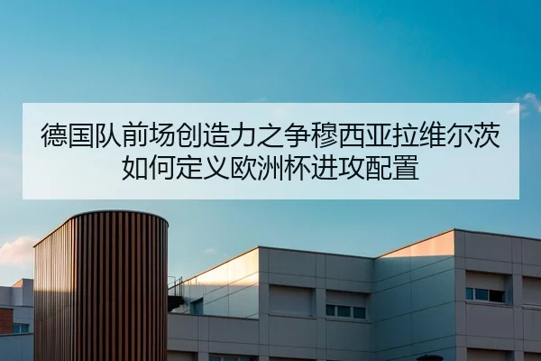 德国队前场创造力之争穆西亚拉维尔茨如何定义欧洲杯进攻配置