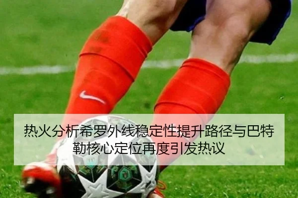 热火分析希罗外线稳定性提升路径与巴特勒核心定位再度引发热议