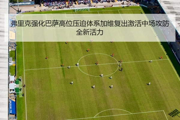 弗里克强化巴萨高位压迫体系加维复出激活中场攻防全新活力