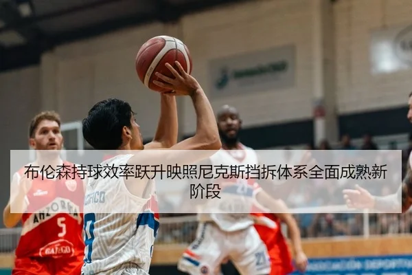 布伦森持球效率跃升映照尼克斯挡拆体系全面成熟新阶段