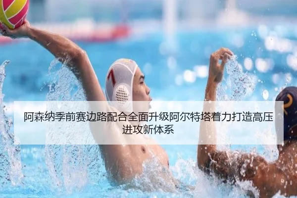 阿森纳季前赛边路配合全面升级阿尔特塔着力打造高压进攻新体系